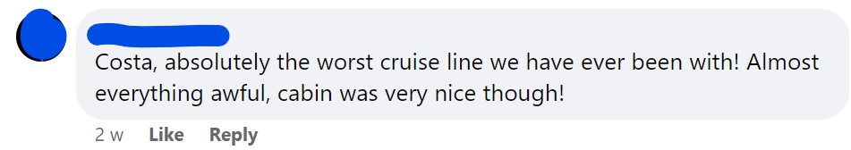 Costa, absolutely the worst cruise line we have ever been with! Almost everything awful, cabin was very nice though!
