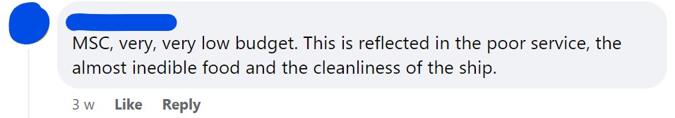 MSC, very, very low budget. This is reflected in the poor service, the almost inedible food and the cleanliness of the ship.