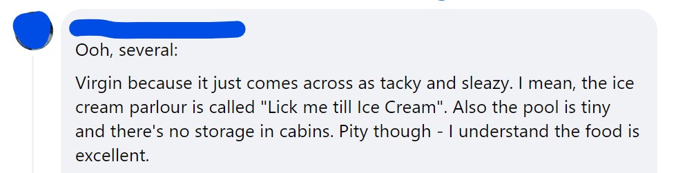 Virgin because it just comes across as tacky and sleazy. I mean, the ice cream parlour is called "Lick me till Ice Cream". Also the pool is tiny and there's no storage in cabins. Pity though - I understand the food is excellent.