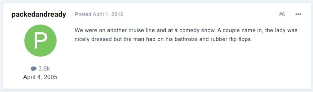 “We were on another cruise line and at a comedy show. A couple came in, the lady was nicely dressed but the man had on his bathrobe and rubber flip flops.”
