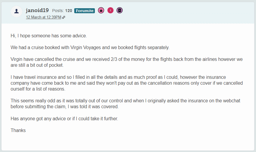 This image displays a screenshot of a forum post from a user seeking advice. The text outlines a situation where the user booked a cruise with Virgin Voyages and flights separately, but the cruise was cancelled. They received a partial refund for the flights but are out of pocket. They filled in insurance details, provided proof, and although initially told the reason for cancellation was covered, the insurance company later refused to pay. The user is asking the community for advice or if they should pursue the issue further, signing off with a thanks.