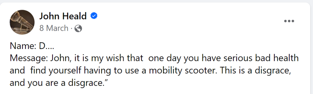Message: John, it is my wish that one day you have serious bad health and find yourself having to use a mobility scooter. This is a disgrace, and you are a disgrace.”