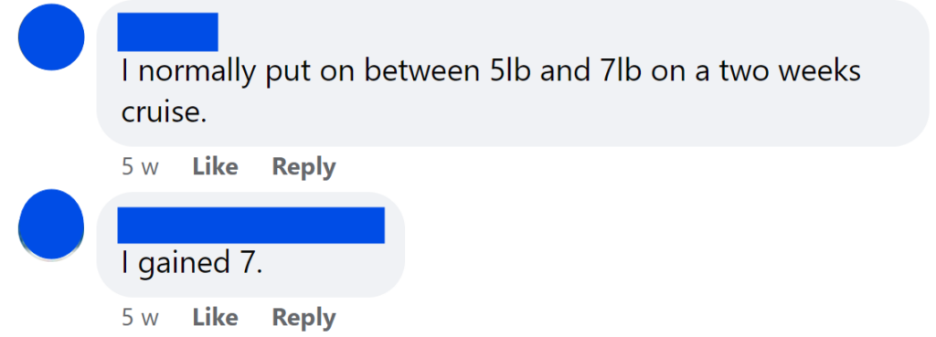 I normally put on between 5lb and 7lb on a two weeks cruise.I gained 7.