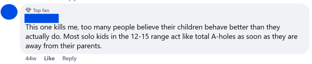 "This one kills me, too many people believe their children behave better than they actually do. Most solo kids in the 12-15 range act like total A-holes as soon as they are away from their parents."