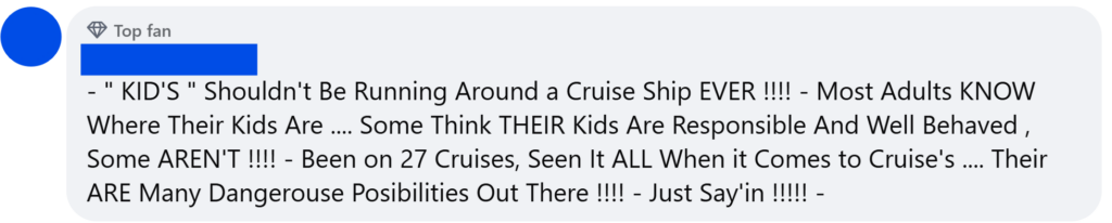 "- " KID'S " Shouldn't Be Running Around a Cruise Ship EVER !!!! - Most Adults KNOW Where Their Kids Are .... Some Think THEIR Kids Are Responsible And Well Behaved , Some AREN'T !!!! - Been on 27 Cruises, Seen It ALL When it Comes to Cruise's .... Their ARE Many Dangerouse Posibilities Out There !!!! - Just Say'in !!!!! -"