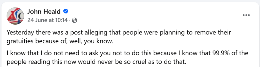 "Yesterday there was a post alleging that people were planning to remove their gratuities because of, well, you know.I know that I do not need to ask you not to do this because I know that 99.9% of the people reading this now would never be so cruel as to do that. "