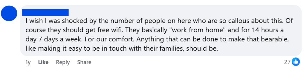 "I wish I was shocked by the number of people on here who are so callous about this. Of course they should get free wifi. They basically "work from home" and for 14 hours a day 7 days a week. For our comfort. Anything that can be done to make that bearable, like making it easy to be in touch with their families, should be."