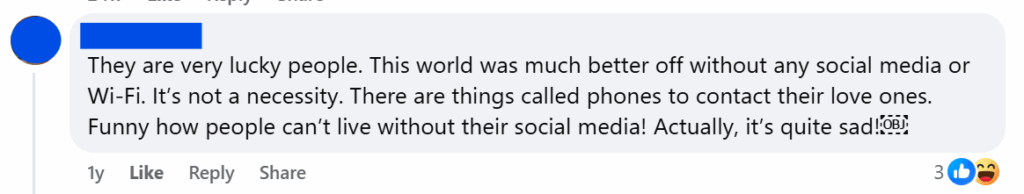 "They are very lucky people. This world was much better off without any social media or Wi-Fi. It’s not a necessity. There are things called phones to contact their love ones. Funny how people can’t live without their social media! Actually, it’s quite sad!"