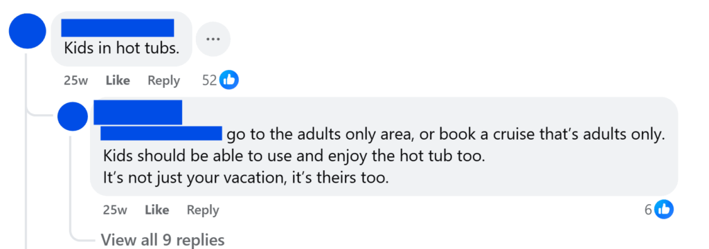 "Kids in hot tubs.""go to the adults only area, or book a cruise that’s adults only.Kids should be able to use and enjoy the hot tub too.It’s not just your vacation, it’s theirs too."