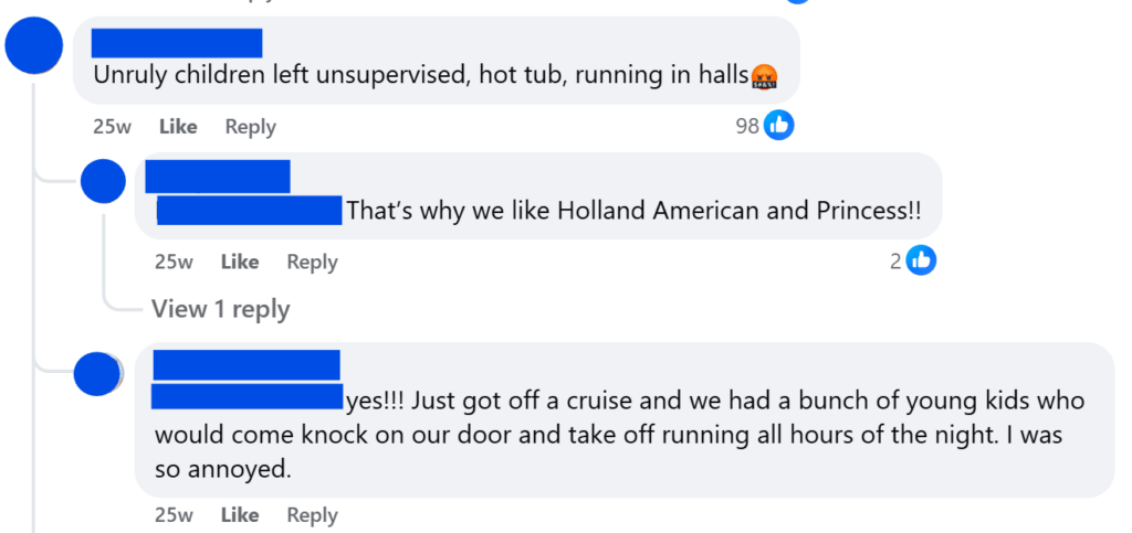 "Unruly children left unsupervised, hot tub, running in halls""yes!!! Just got off a cruise and we had a bunch of young kids who would come knock on our door and take off running all hours of the night. I was so annoyed."