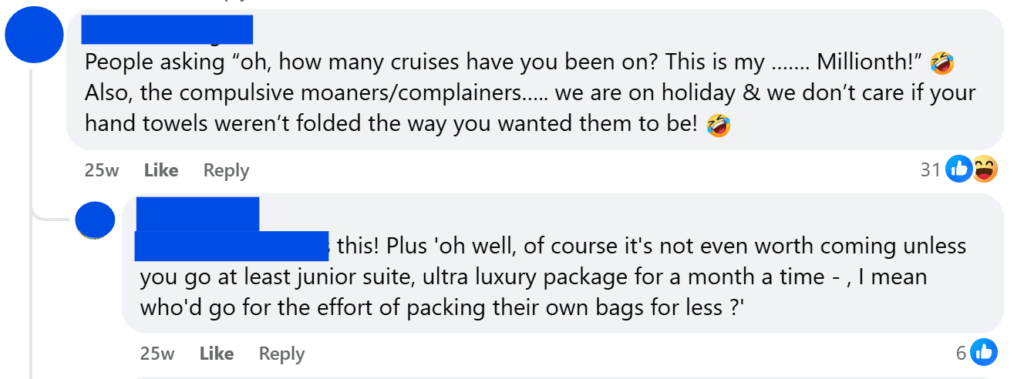 "People asking “oh, how many cruises have you been on? This is my ……. Millionth!” 🤣Also, the compulsive moaners/complainers….. we are on holiday & we don’t care if your hand towels weren’t folded the way you wanted them to be! 🤣"
