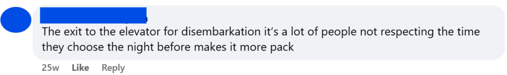 "The exit to the elevator for disembarkation it’s a lot of people not respecting the time they choose the night before makes it more pack"